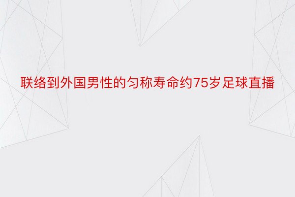 联络到外国男性的匀称寿命约75岁足球直播