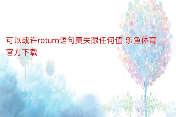 可以或许return语句莫失跟任何值 乐鱼体育官方下载