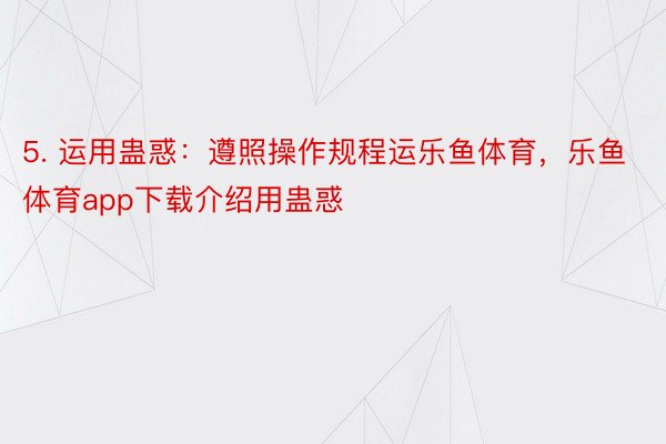 5. 运用蛊惑：遵照操作规程运乐鱼体育，乐鱼体育app下载介绍用蛊惑