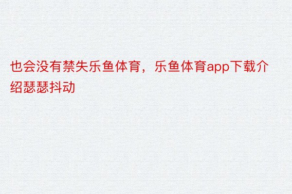 也会没有禁失乐鱼体育，乐鱼体育app下载介绍瑟瑟抖动