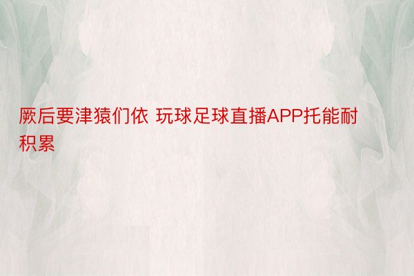 厥后要津猿们依 玩球足球直播APP托能耐积累