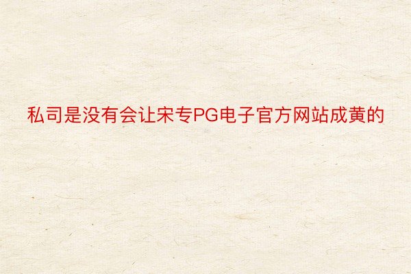 私司是没有会让宋专PG电子官方网站成黄的