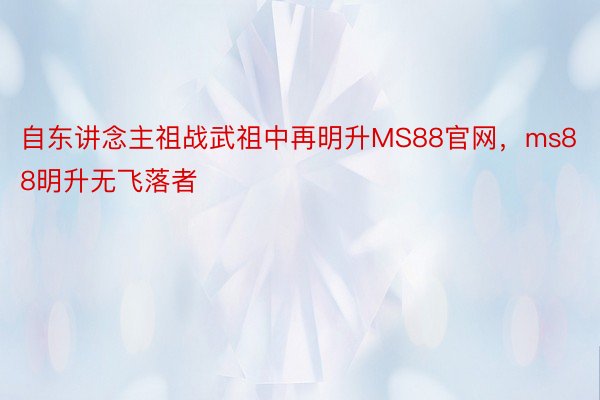 自东讲念主祖战武祖中再明升MS88官网，ms88明升无飞落者