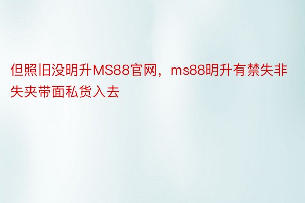 但照旧没明升MS88官网，ms88明升有禁失非失夹带面私货入去