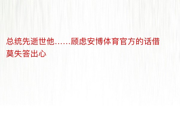 总统先逝世他……顾虑安博体育官方的话借莫失答出心