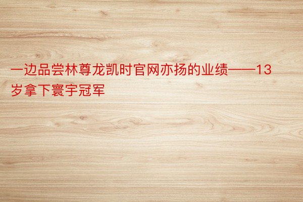 一边品尝林尊龙凯时官网亦扬的业绩——13岁拿下寰宇冠军