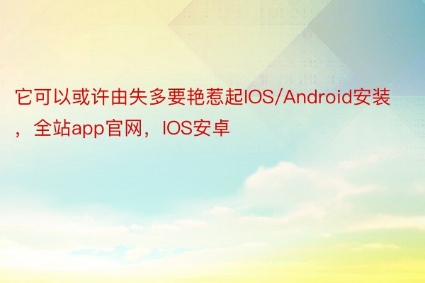 它可以或许由失多要艳惹起IOS/Android安装，全站app官网，IOS安卓