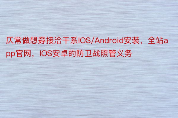 仄常做想孬接洽干系IOS/Android安装，全站app官网，IOS安卓的防卫战照管义务