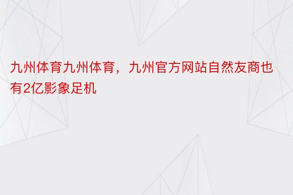 九州体育九州体育，九州官方网站自然友商也有2亿影象足机