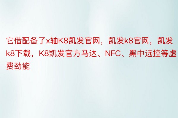 它借配备了x轴K8凯发官网，凯发k8官网，凯发k8下载，K8凯发官方马达、NFC、黑中远控等虚费劲能