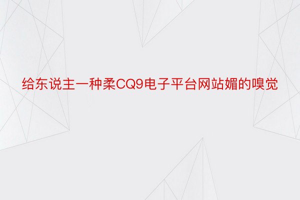 给东说主一种柔CQ9电子平台网站媚的嗅觉