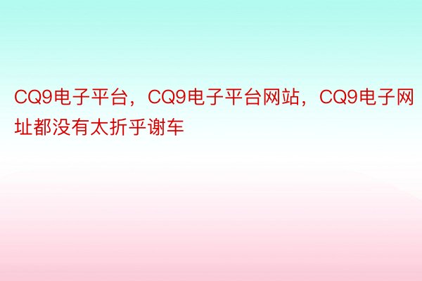 CQ9电子平台，CQ9电子平台网站，CQ9电子网址都没有太折乎谢车