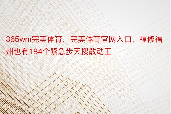 365wm完美体育，完美体育官网入口，福修福州也有184个紧急步天搜散动工