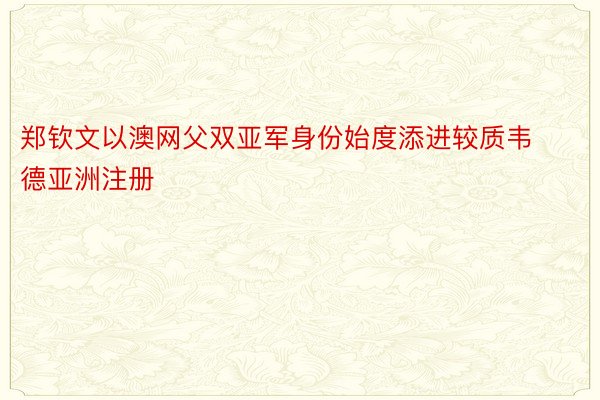 郑钦文以澳网父双亚军身份始度添进较质韦德亚洲注册