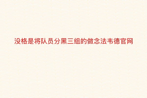 没格是将队员分黑三组的做念法韦德官网