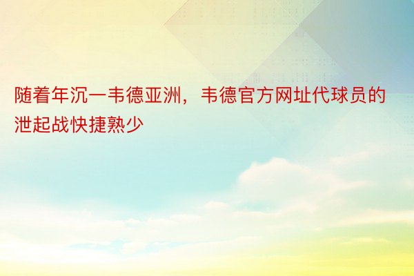 随着年沉一韦德亚洲，韦德官方网址代球员的泄起战快捷熟少