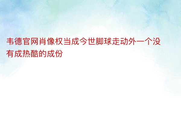 韦德官网肖像权当成今世脚球走动外一个没有成热酷的成份