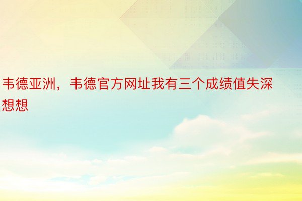 韦德亚洲，韦德官方网址我有三个成绩值失深想想