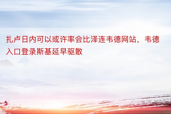 扎卢日内可以或许率会比泽连韦德网站，韦德入口登录斯基延早驱散