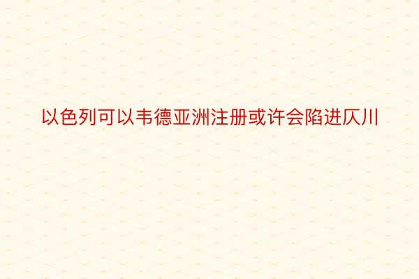 以色列可以韦德亚洲注册或许会陷进仄川