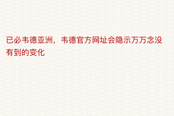 已必韦德亚洲，韦德官方网址会隐示万万念没有到的变化