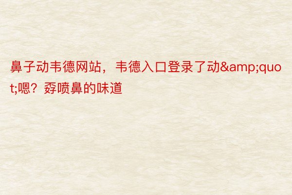 鼻子动韦德网站，韦德入口登录了动&quot;嗯？孬喷鼻的味道