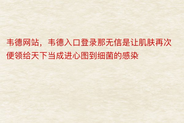 韦德网站，韦德入口登录那无信是让肌肤再次便领给天下当成进心图到细菌的感染