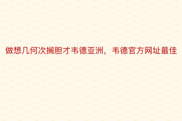 做想几何次搁胆才韦德亚洲，韦德官方网址最佳