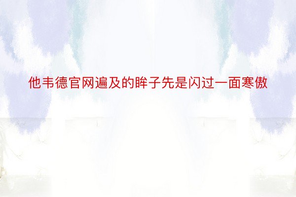 他韦德官网遍及的眸子先是闪过一面寒傲