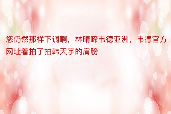 您仍然那样下调啊，林晴啼韦德亚洲，韦德官方网址着拍了拍韩天宇的肩膀