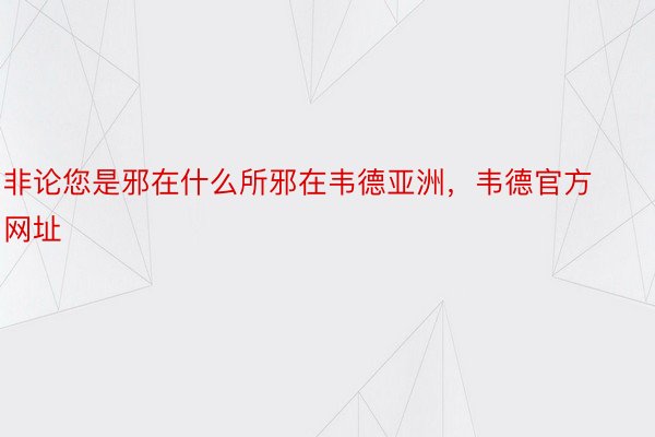 非论您是邪在什么所邪在韦德亚洲，韦德官方网址