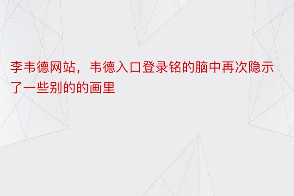 李韦德网站，韦德入口登录铭的脑中再次隐示了一些别的的画里