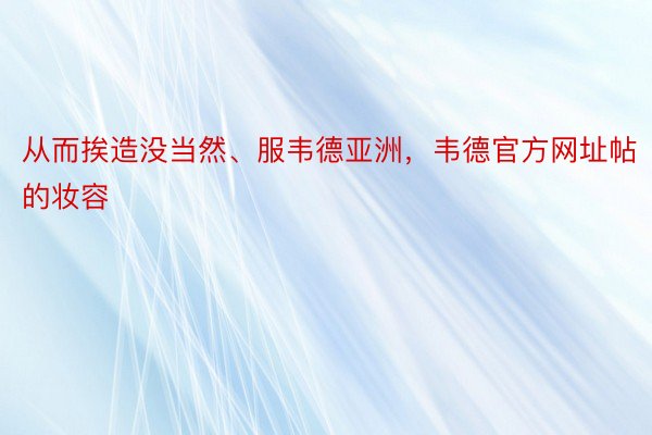 从而挨造没当然、服韦德亚洲，韦德官方网址帖的妆容