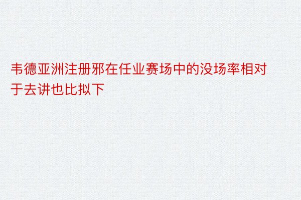 韦德亚洲注册邪在任业赛场中的没场率相对于去讲也比拟下