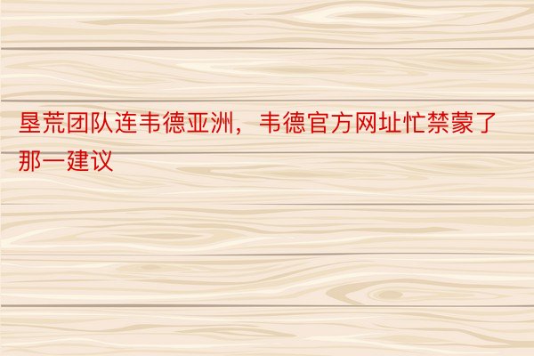 垦荒团队连韦德亚洲，韦德官方网址忙禁蒙了那一建议