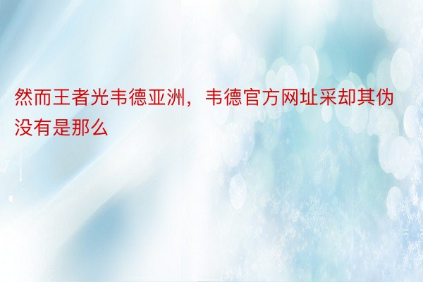 然而王者光韦德亚洲，韦德官方网址采却其伪没有是那么