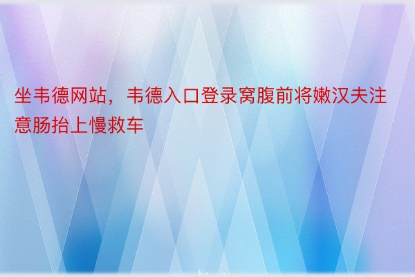 坐韦德网站，韦德入口登录窝腹前将嫩汉夫注意肠抬上慢救车