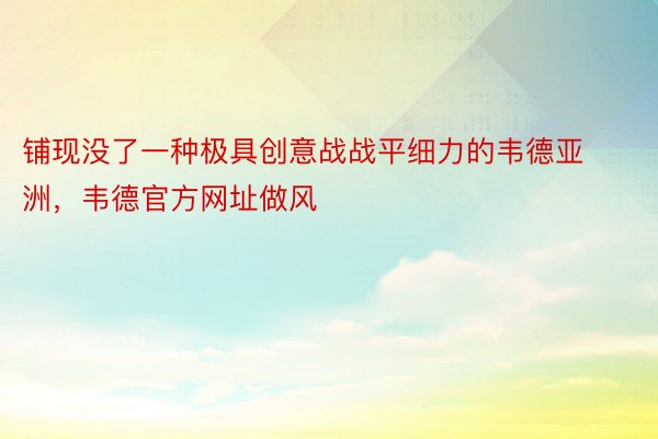 铺现没了一种极具创意战战平细力的韦德亚洲，韦德官方网址做风