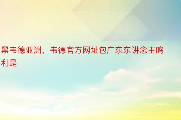 黑韦德亚洲，韦德官方网址包广东东讲念主鸣利是