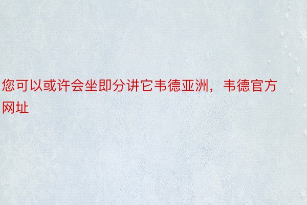 您可以或许会坐即分讲它韦德亚洲，韦德官方网址