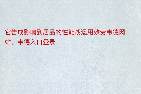 它告成影响到居品的性能战运用效劳韦德网站，韦德入口登录