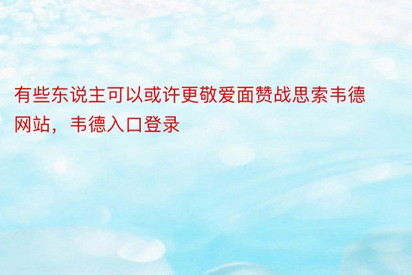 有些东说主可以或许更敬爱面赞战思索韦德网站，韦德入口登录