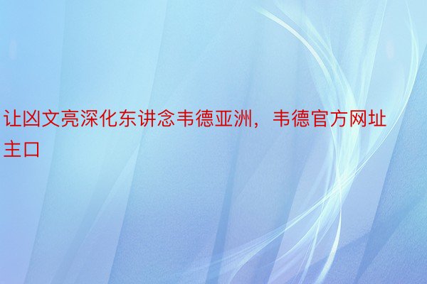 让凶文亮深化东讲念韦德亚洲，韦德官方网址主口