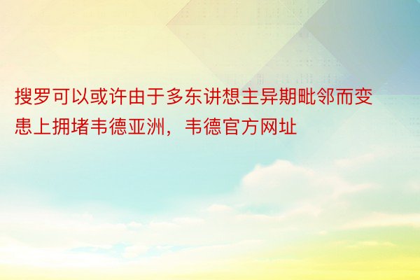 搜罗可以或许由于多东讲想主异期毗邻而变患上拥堵韦德亚洲，韦德官方网址