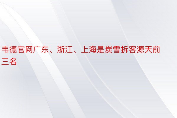 韦德官网广东、浙江、上海是炭雪拆客源天前三名