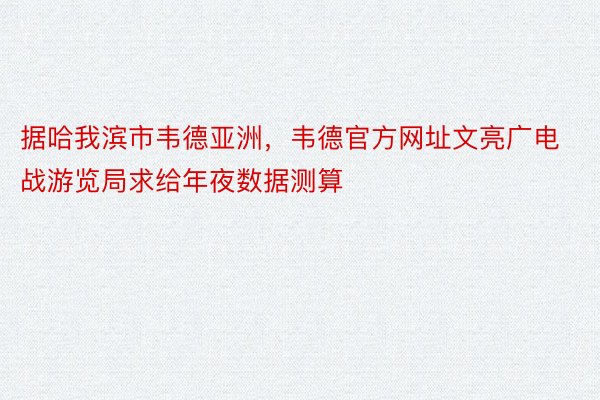 据哈我滨市韦德亚洲，韦德官方网址文亮广电战游览局求给年夜数据测算