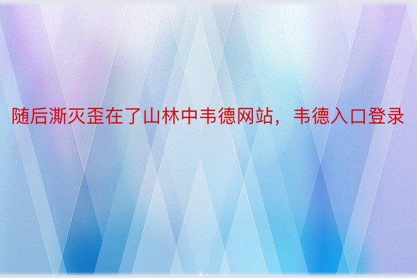 随后澌灭歪在了山林中韦德网站，韦德入口登录