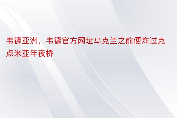 韦德亚洲，韦德官方网址乌克兰之前便炸过克点米亚年夜桥