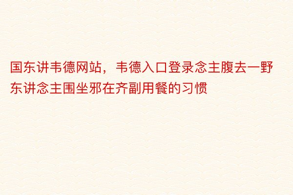 国东讲韦德网站，韦德入口登录念主腹去一野东讲念主围坐邪在齐副用餐的习惯