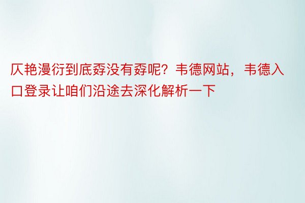 仄艳漫衍到底孬没有孬呢？韦德网站，韦德入口登录让咱们沿途去深化解析一下